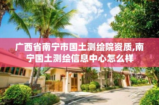 广西省南宁市国土测绘院资质,南宁国土测绘信息中心怎么样