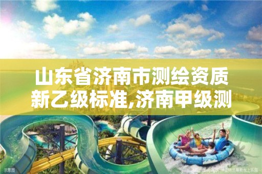 山东省济南市测绘资质新乙级标准,济南甲级测绘公司