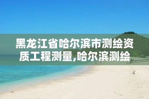 黑龙江省哈尔滨市测绘资质工程测量,哈尔滨测绘局招聘信息