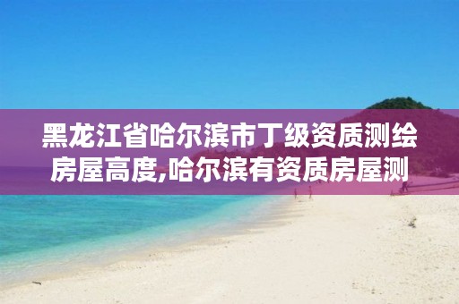 黑龙江省哈尔滨市丁级资质测绘房屋高度,哈尔滨有资质房屋测量公司