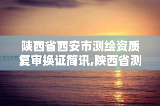 陕西省西安市测绘资质复审换证简讯,陕西省测绘资质延期