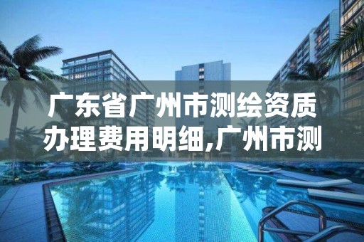 广东省广州市测绘资质办理费用明细,广州市测绘管理办法