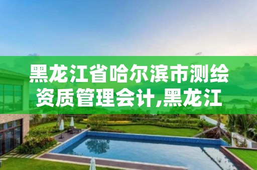 黑龙江省哈尔滨市测绘资质管理会计,黑龙江省哈尔滨市测绘局