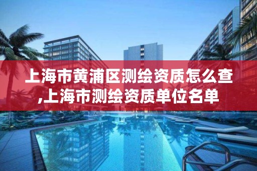 上海市黄浦区测绘资质怎么查,上海市测绘资质单位名单