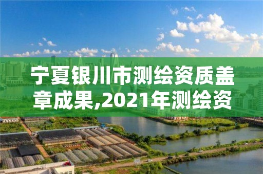 宁夏银川市测绘资质盖章成果,2021年测绘资质管理办法