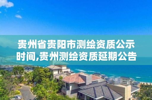 贵州省贵阳市测绘资质公示时间,贵州测绘资质延期公告