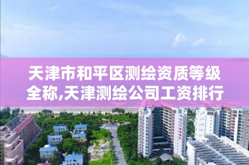 天津市和平区测绘资质等级全称,天津测绘公司工资排行