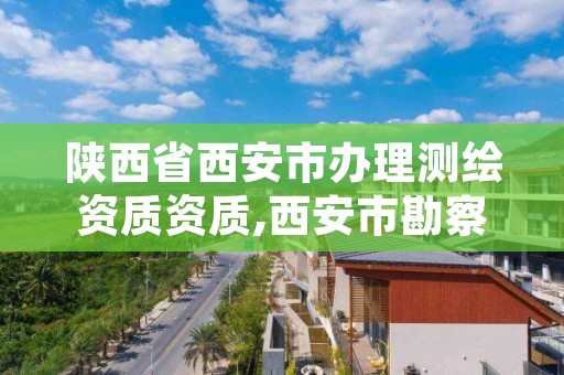 陕西省西安市办理测绘资质资质,西安市勘察测绘院资质等级