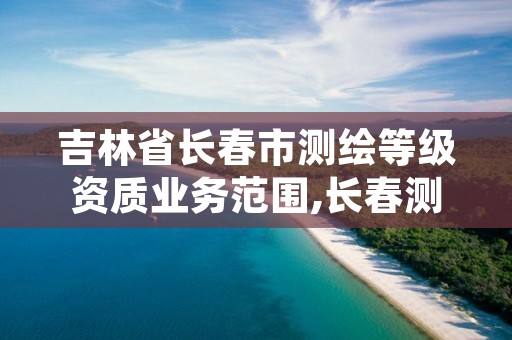 吉林省长春市测绘等级资质业务范围,长春测绘院事业编