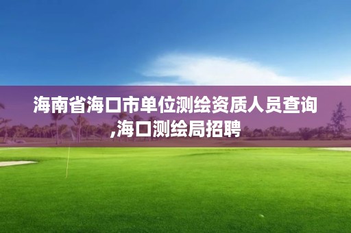 海南省海口市单位测绘资质人员查询,海口测绘局招聘