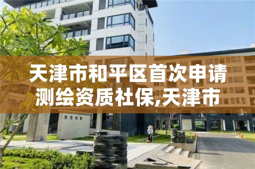 天津市和平区首次申请测绘资质社保,天津市测绘院有限公司资质