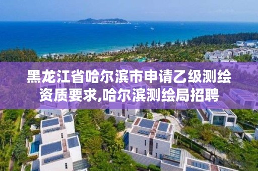 黑龙江省哈尔滨市申请乙级测绘资质要求,哈尔滨测绘局招聘