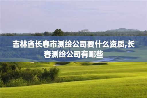 吉林省长春市测绘公司要什么资质,长春测绘公司有哪些