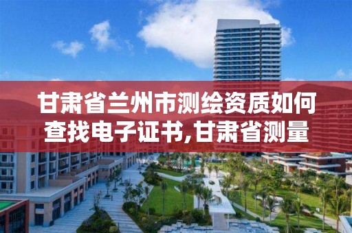 甘肃省兰州市测绘资质如何查找电子证书,甘肃省测量员证查询