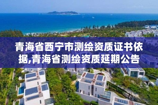 青海省西宁市测绘资质证书依据,青海省测绘资质延期公告