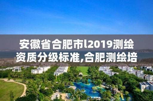 安徽省合肥市l2019测绘资质分级标准,合肥测绘培训学校