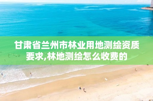 甘肃省兰州市林业用地测绘资质要求,林地测绘怎么收费的