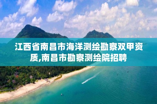 江西省南昌市海洋测绘勘察双甲资质,南昌市勘察测绘院招聘