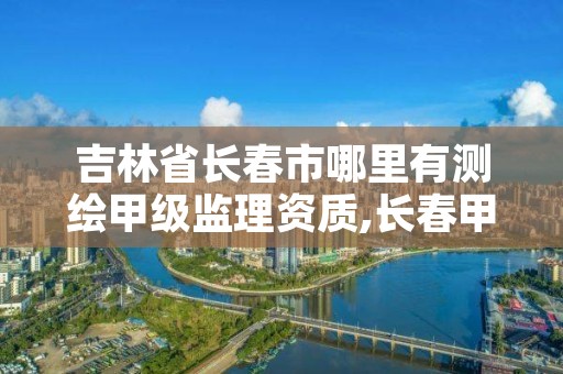 吉林省长春市哪里有测绘甲级监理资质,长春甲级监理公司