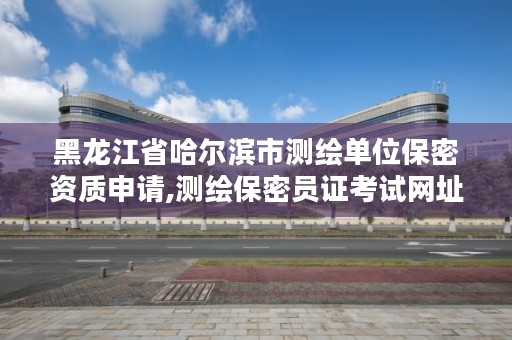 黑龙江省哈尔滨市测绘单位保密资质申请,测绘保密员证考试网址