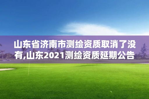 山东省济南市测绘资质取消了没有,山东2021测绘资质延期公告