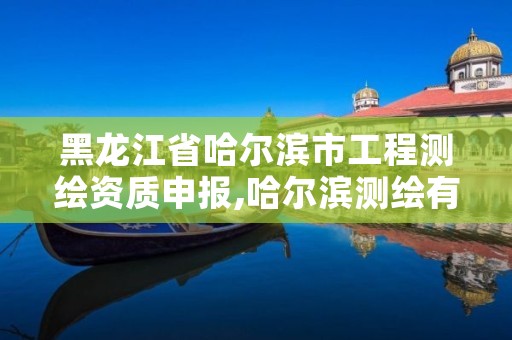 黑龙江省哈尔滨市工程测绘资质申报,哈尔滨测绘有限公司