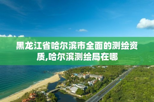 黑龙江省哈尔滨市全面的测绘资质,哈尔滨测绘局在哪