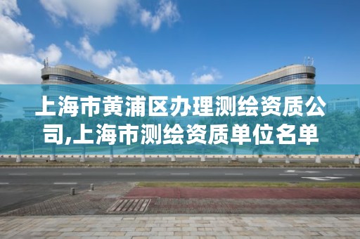 上海市黄浦区办理测绘资质公司,上海市测绘资质单位名单