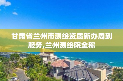 甘肃省兰州市测绘资质新办周到服务,兰州测绘院全称