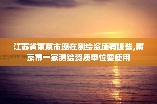 江苏省南京市现在测绘资质有哪些,南京市一家测绘资质单位要使用