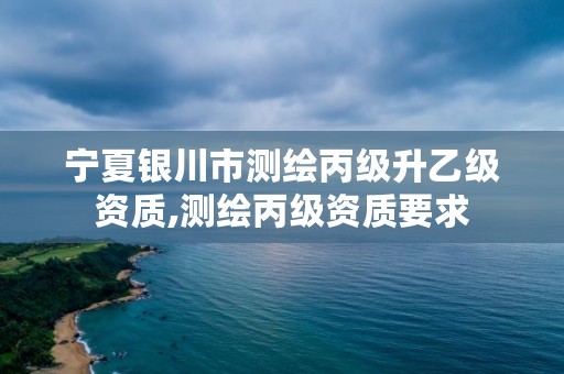 宁夏银川市测绘丙级升乙级资质,测绘丙级资质要求