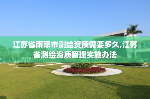 江苏省南京市测绘资质需要多久,江苏省测绘资质管理实施办法