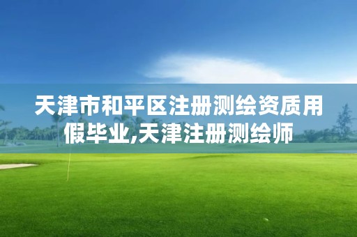 天津市和平区注册测绘资质用假毕业,天津注册测绘师