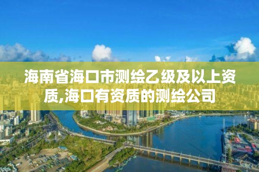 海南省海口市测绘乙级及以上资质,海口有资质的测绘公司