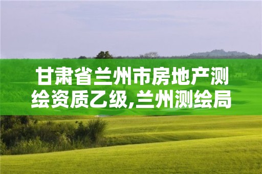 甘肃省兰州市房地产测绘资质乙级,兰州测绘局招聘