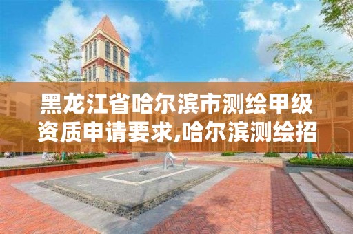 黑龙江省哈尔滨市测绘甲级资质申请要求,哈尔滨测绘招聘