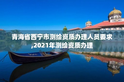 青海省西宁市测绘资质办理人员要求,2021年测绘资质办理