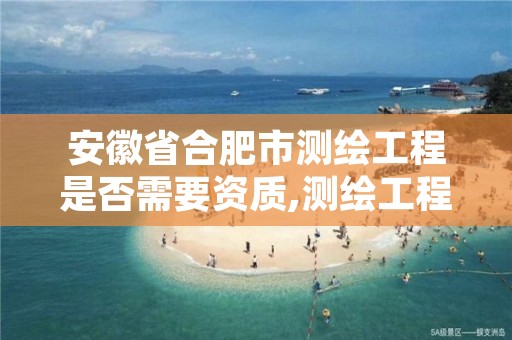 安徽省合肥市测绘工程是否需要资质,测绘工程需要什么资质