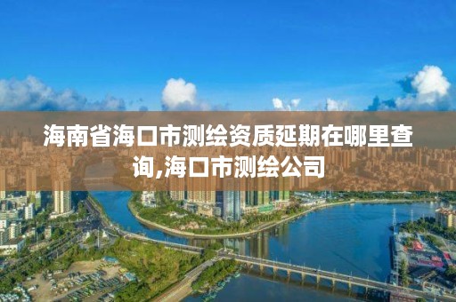 海南省海口市测绘资质延期在哪里查询,海口市测绘公司