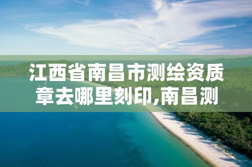 江西省南昌市测绘资质章去哪里刻印,南昌测绘公司有哪些