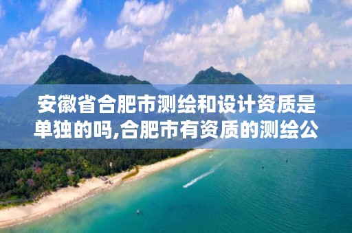 安徽省合肥市测绘和设计资质是单独的吗,合肥市有资质的测绘公司