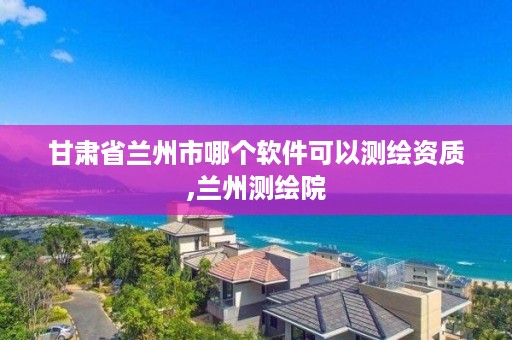 甘肃省兰州市哪个软件可以测绘资质,兰州测绘院