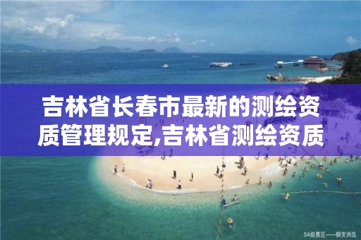 吉林省长春市最新的测绘资质管理规定,吉林省测绘资质查询