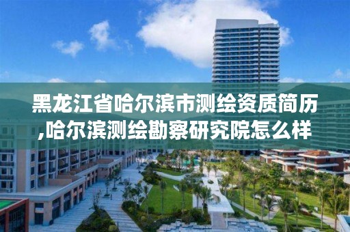 黑龙江省哈尔滨市测绘资质简历,哈尔滨测绘勘察研究院怎么样