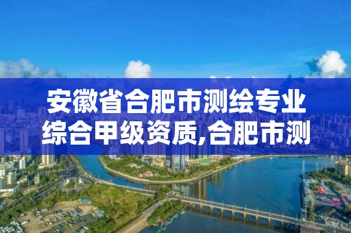 安徽省合肥市测绘专业综合甲级资质,合肥市测绘设计研究院是国企吗