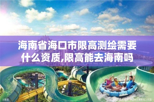 海南省海口市限高测绘需要什么资质,限高能去海南吗