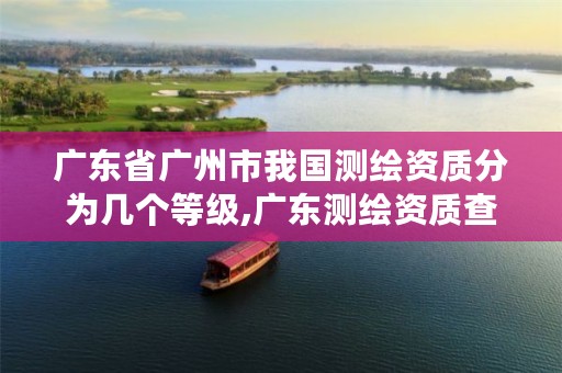 广东省广州市我国测绘资质分为几个等级,广东测绘资质查询