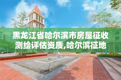 黑龙江省哈尔滨市房屋征收测绘评估资质,哈尔滨征地信息公开平台