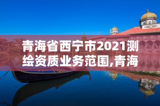 青海省西宁市2021测绘资质业务范围,青海测绘单位