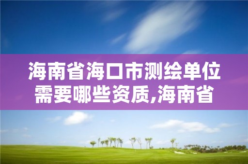 海南省海口市测绘单位需要哪些资质,海南省海口市测绘单位需要哪些资质认证